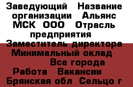 Заведующий › Название организации ­ Альянс-МСК, ООО › Отрасль предприятия ­ Заместитель директора › Минимальный оклад ­ 35 000 - Все города Работа » Вакансии   . Брянская обл.,Сельцо г.